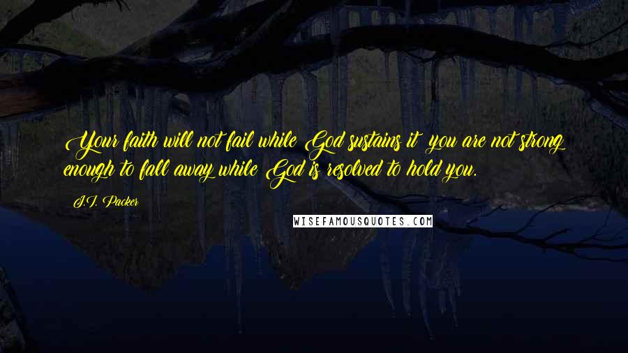 J.I. Packer Quotes: Your faith will not fail while God sustains it; you are not strong enough to fall away while God is resolved to hold you.