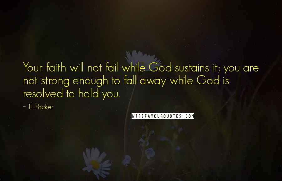 J.I. Packer Quotes: Your faith will not fail while God sustains it; you are not strong enough to fall away while God is resolved to hold you.