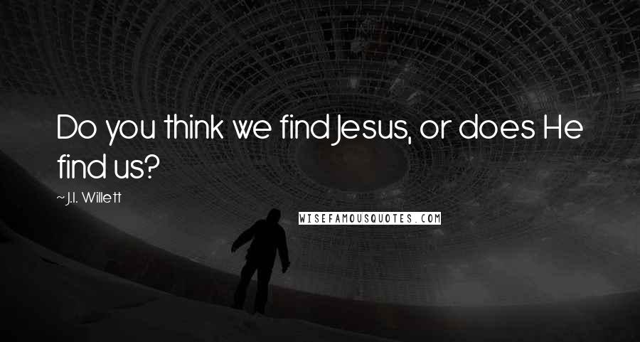 J.I. Willett Quotes: Do you think we find Jesus, or does He find us?