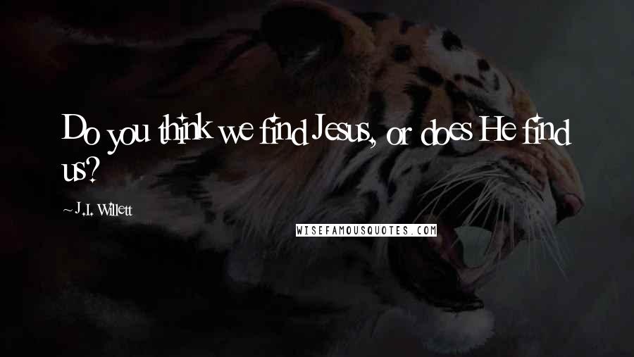J.I. Willett Quotes: Do you think we find Jesus, or does He find us?