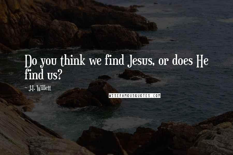 J.I. Willett Quotes: Do you think we find Jesus, or does He find us?