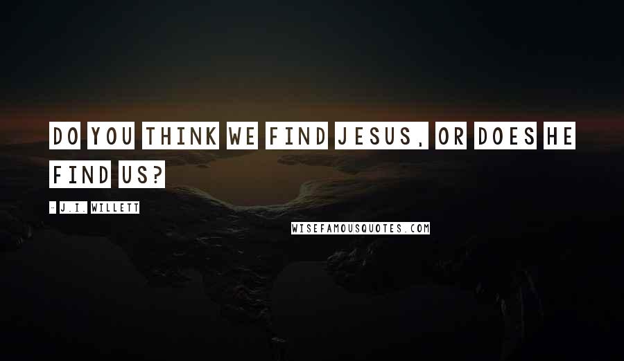 J.I. Willett Quotes: Do you think we find Jesus, or does He find us?