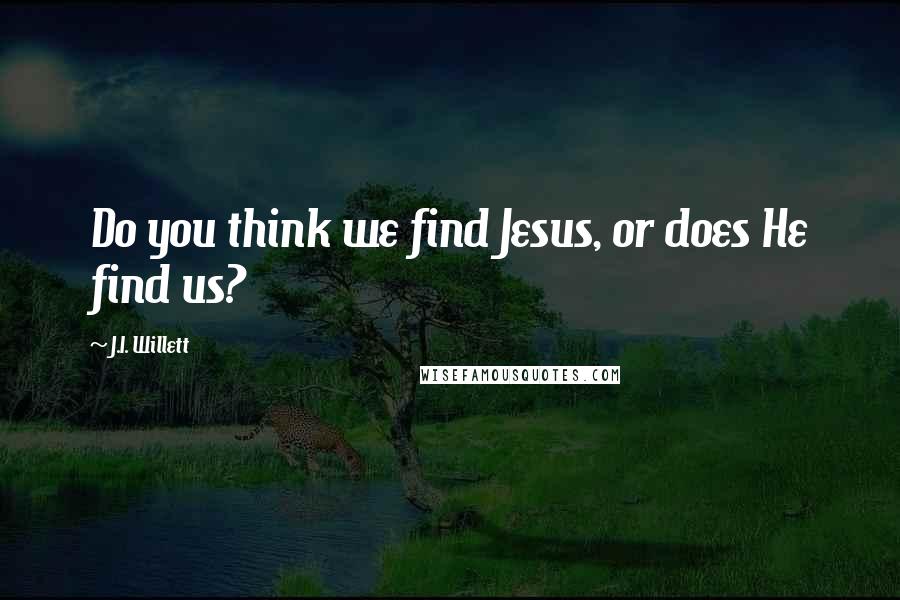 J.I. Willett Quotes: Do you think we find Jesus, or does He find us?