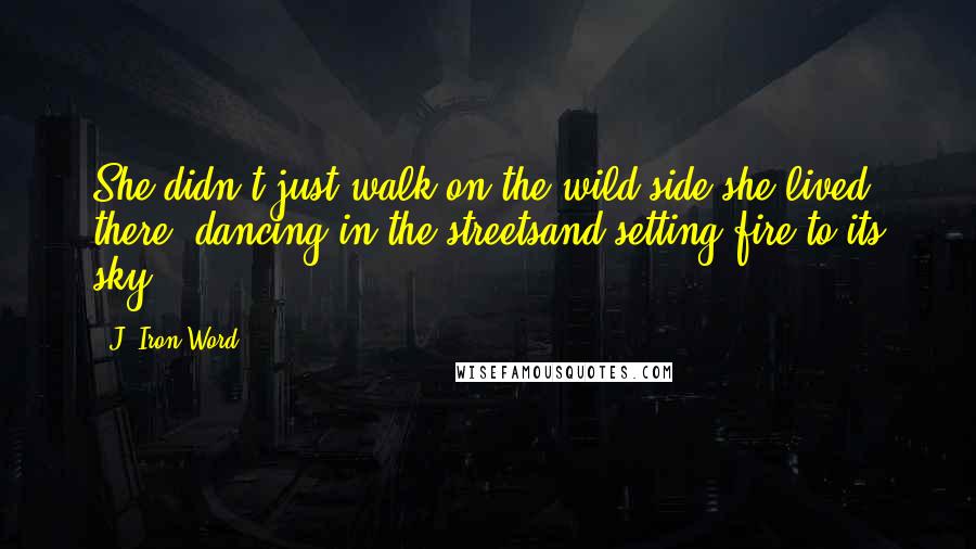 J. Iron Word Quotes: She didn't just walk on the wild side,she lived there, dancing in the streetsand setting fire to its sky.