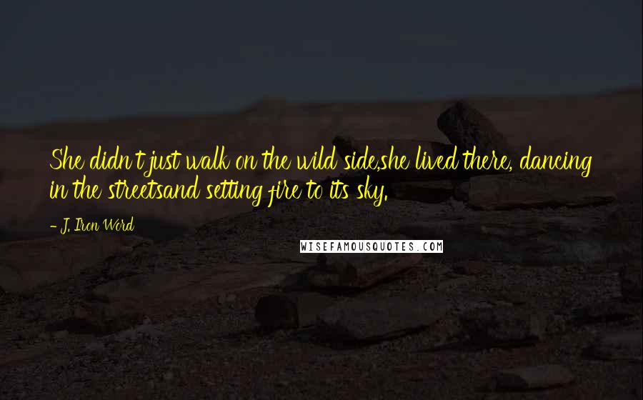 J. Iron Word Quotes: She didn't just walk on the wild side,she lived there, dancing in the streetsand setting fire to its sky.