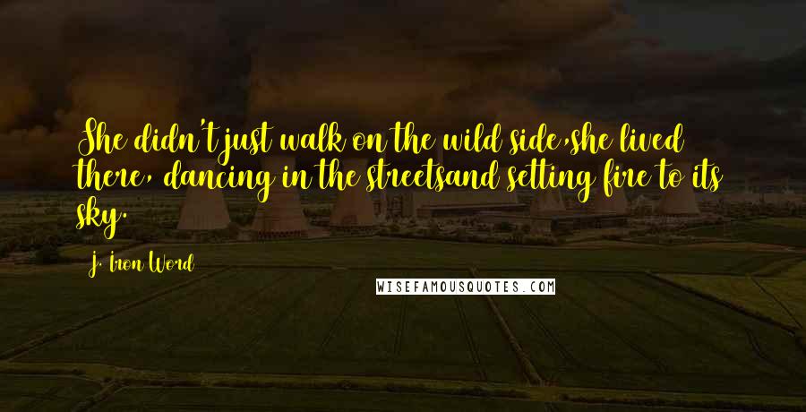 J. Iron Word Quotes: She didn't just walk on the wild side,she lived there, dancing in the streetsand setting fire to its sky.