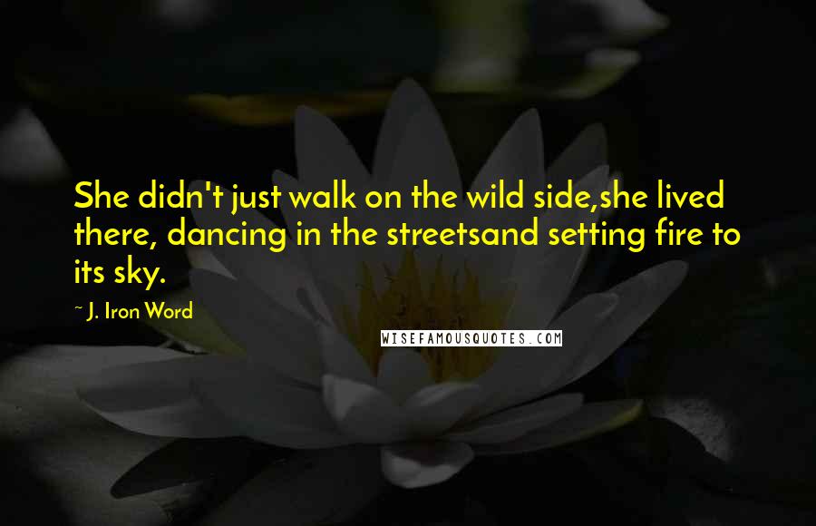 J. Iron Word Quotes: She didn't just walk on the wild side,she lived there, dancing in the streetsand setting fire to its sky.