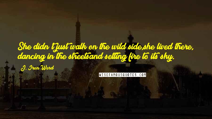 J. Iron Word Quotes: She didn't just walk on the wild side,she lived there, dancing in the streetsand setting fire to its sky.