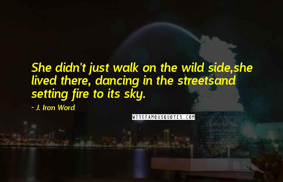 J. Iron Word Quotes: She didn't just walk on the wild side,she lived there, dancing in the streetsand setting fire to its sky.