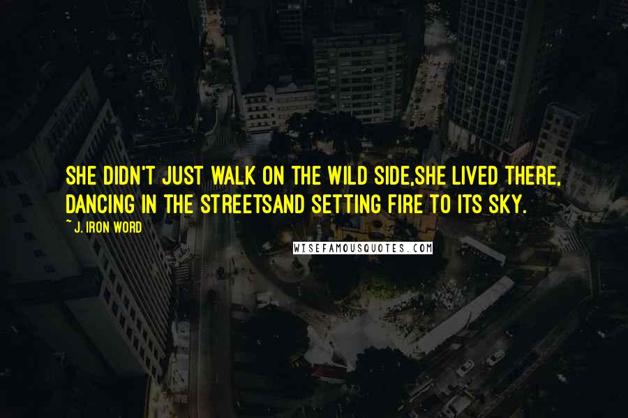 J. Iron Word Quotes: She didn't just walk on the wild side,she lived there, dancing in the streetsand setting fire to its sky.