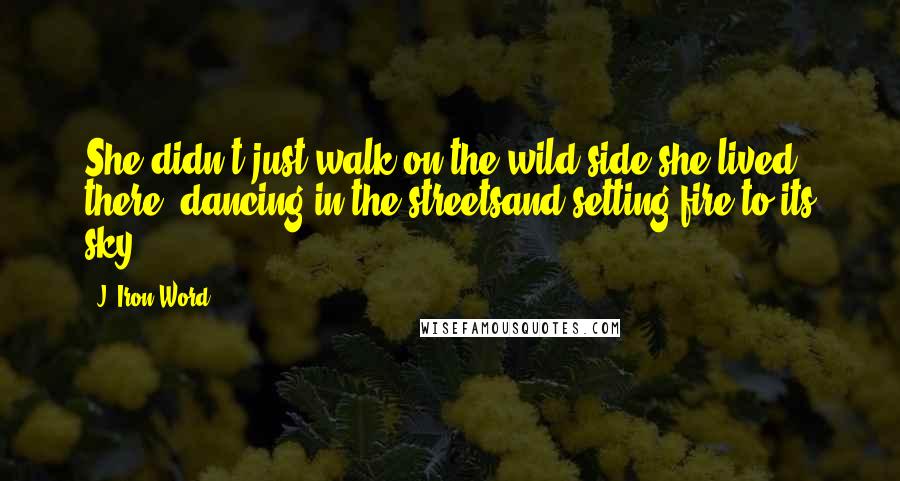 J. Iron Word Quotes: She didn't just walk on the wild side,she lived there, dancing in the streetsand setting fire to its sky.