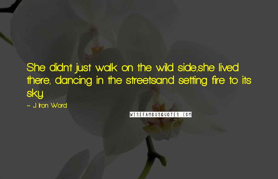 J. Iron Word Quotes: She didn't just walk on the wild side,she lived there, dancing in the streetsand setting fire to its sky.