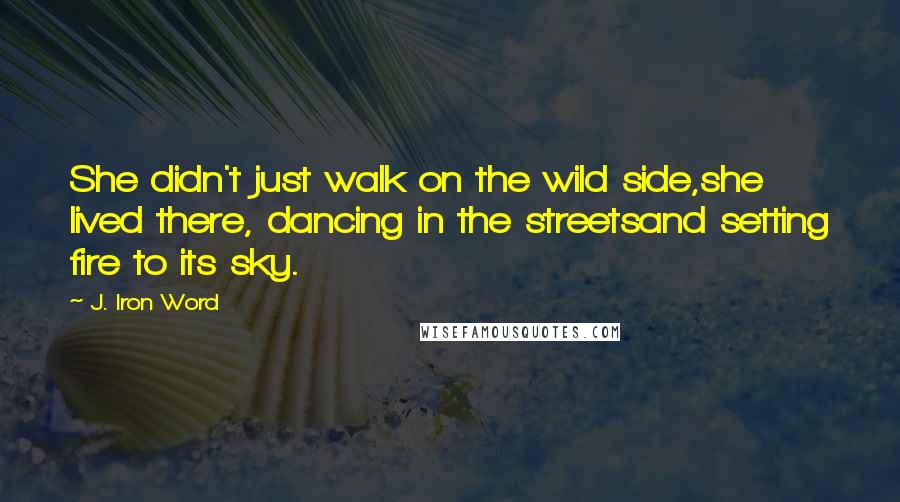 J. Iron Word Quotes: She didn't just walk on the wild side,she lived there, dancing in the streetsand setting fire to its sky.