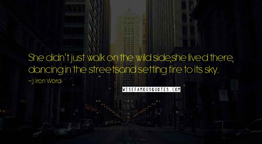 J. Iron Word Quotes: She didn't just walk on the wild side,she lived there, dancing in the streetsand setting fire to its sky.