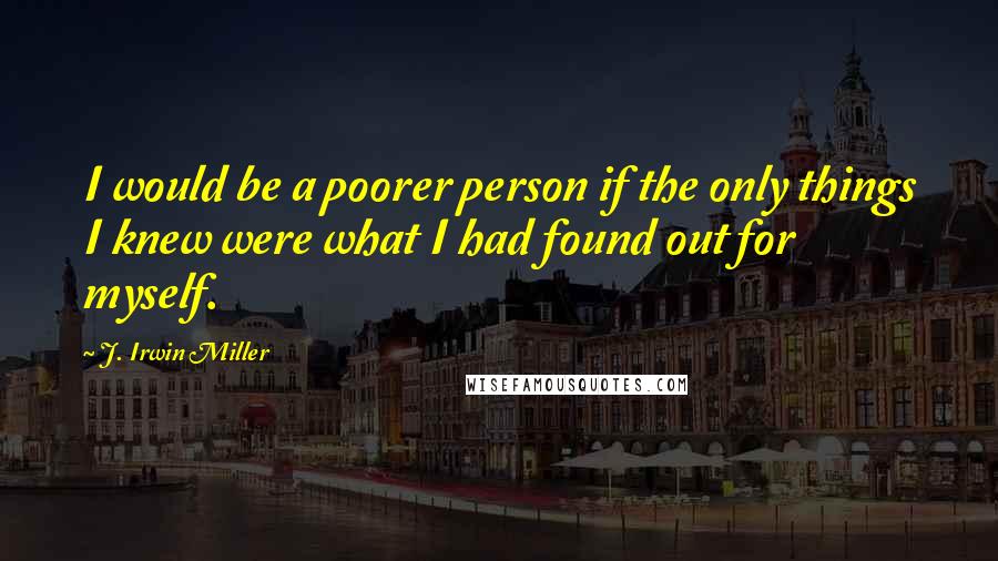 J. Irwin Miller Quotes: I would be a poorer person if the only things I knew were what I had found out for myself.