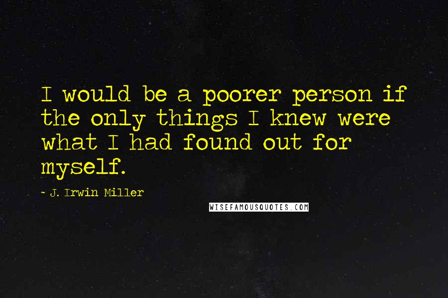 J. Irwin Miller Quotes: I would be a poorer person if the only things I knew were what I had found out for myself.