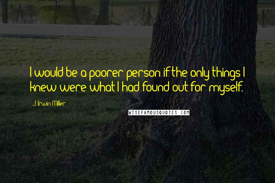 J. Irwin Miller Quotes: I would be a poorer person if the only things I knew were what I had found out for myself.