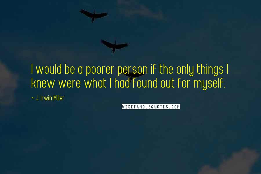 J. Irwin Miller Quotes: I would be a poorer person if the only things I knew were what I had found out for myself.
