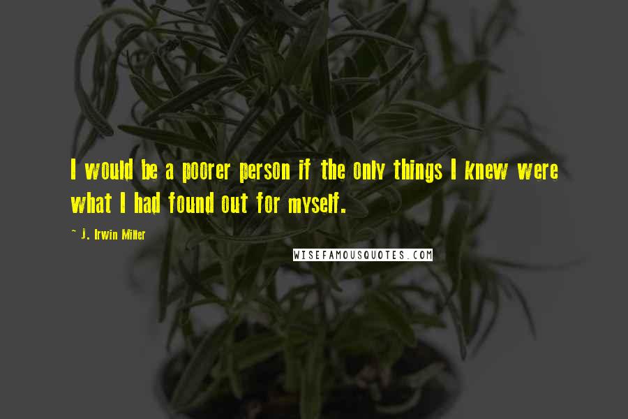 J. Irwin Miller Quotes: I would be a poorer person if the only things I knew were what I had found out for myself.