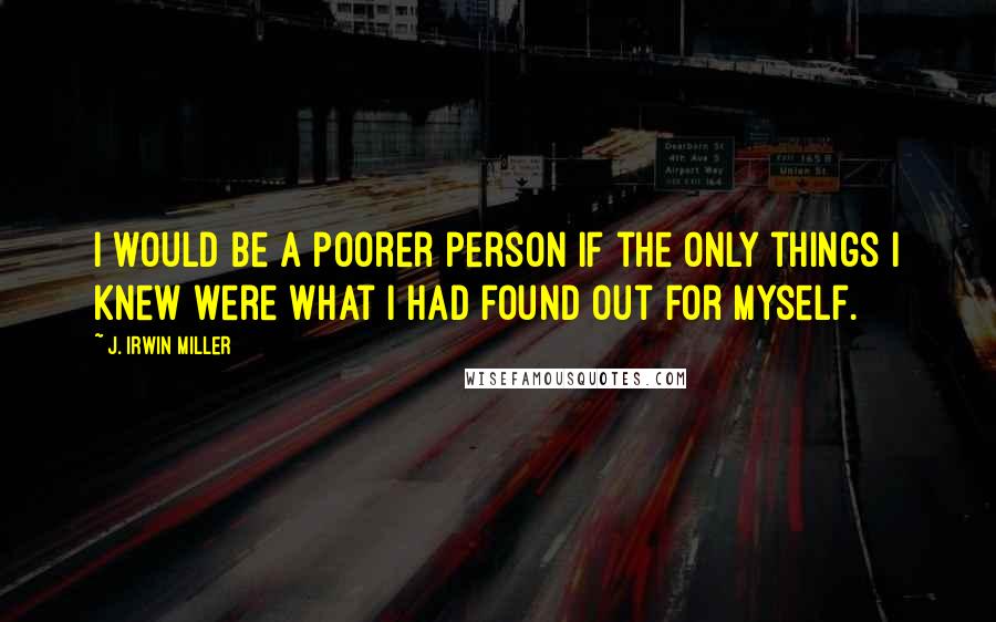 J. Irwin Miller Quotes: I would be a poorer person if the only things I knew were what I had found out for myself.
