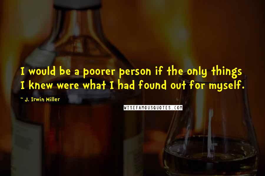 J. Irwin Miller Quotes: I would be a poorer person if the only things I knew were what I had found out for myself.