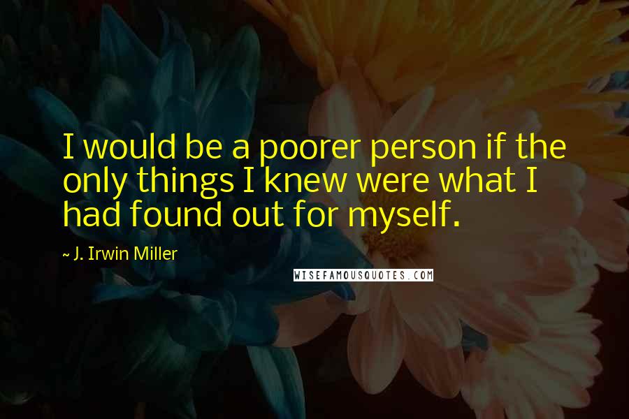 J. Irwin Miller Quotes: I would be a poorer person if the only things I knew were what I had found out for myself.