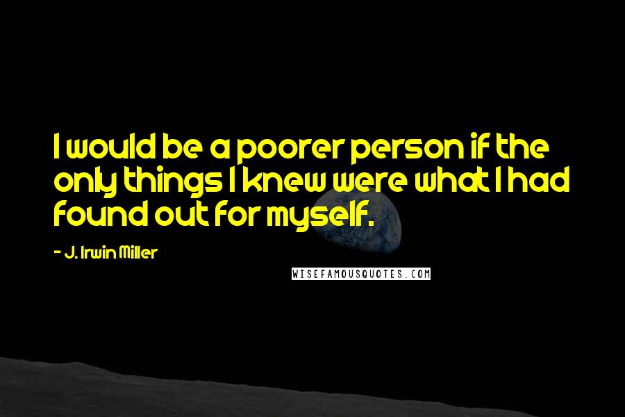 J. Irwin Miller Quotes: I would be a poorer person if the only things I knew were what I had found out for myself.