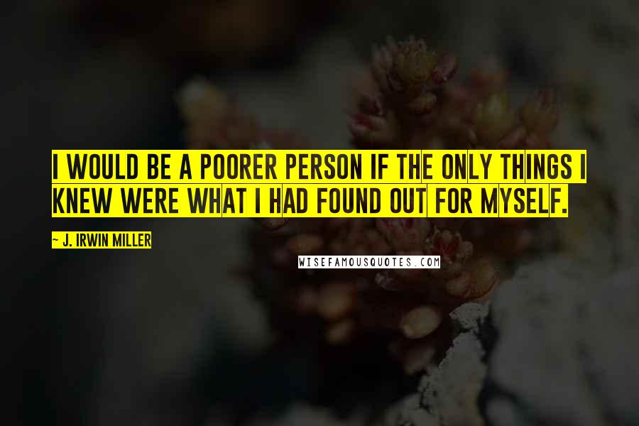 J. Irwin Miller Quotes: I would be a poorer person if the only things I knew were what I had found out for myself.