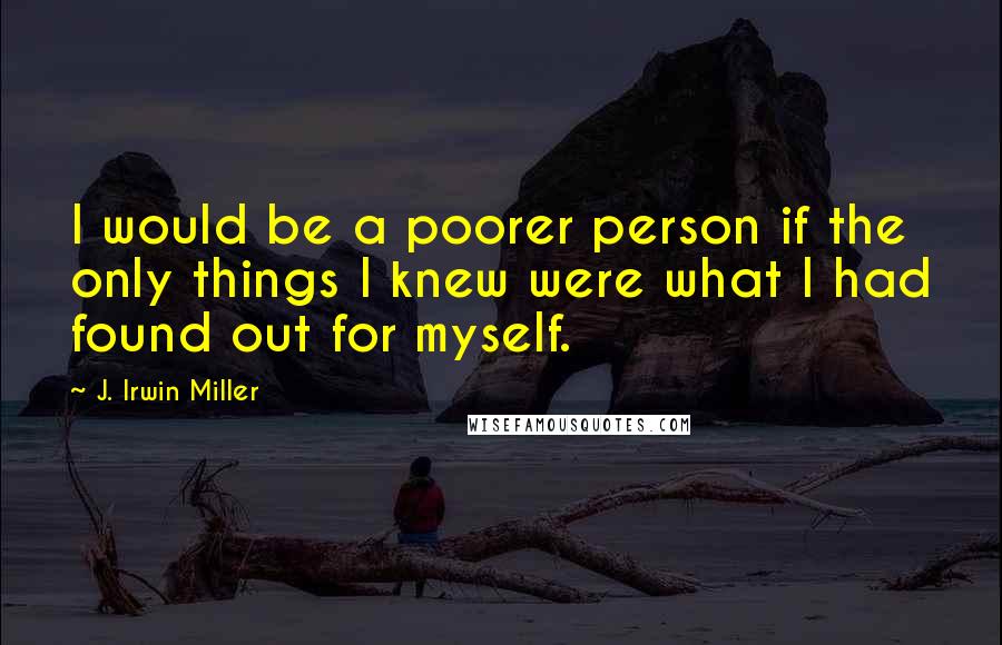 J. Irwin Miller Quotes: I would be a poorer person if the only things I knew were what I had found out for myself.