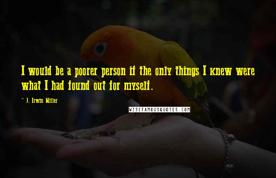 J. Irwin Miller Quotes: I would be a poorer person if the only things I knew were what I had found out for myself.