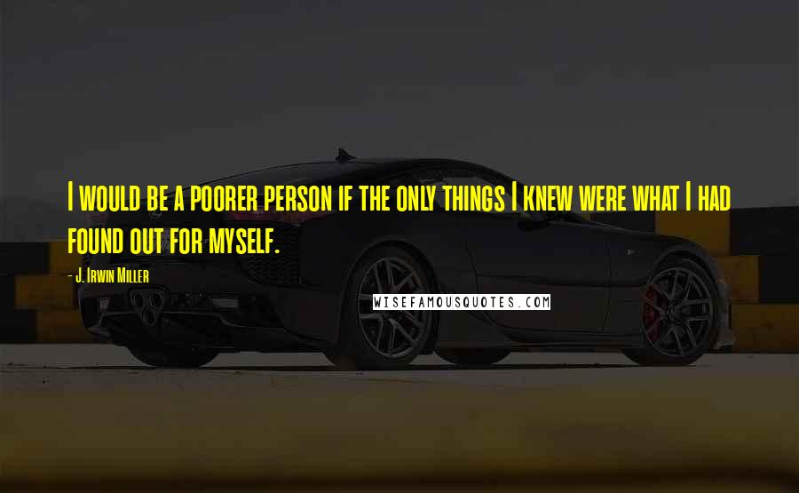 J. Irwin Miller Quotes: I would be a poorer person if the only things I knew were what I had found out for myself.