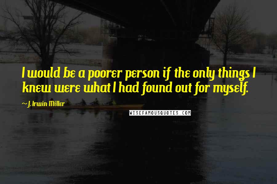 J. Irwin Miller Quotes: I would be a poorer person if the only things I knew were what I had found out for myself.