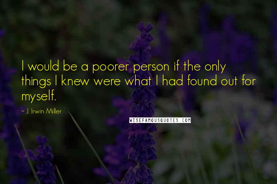 J. Irwin Miller Quotes: I would be a poorer person if the only things I knew were what I had found out for myself.