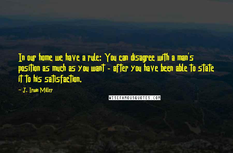 J. Irwin Miller Quotes: In our home we have a rule: You can disagree with a man's position as much as you want - after you have been able to state it to his satisfaction.