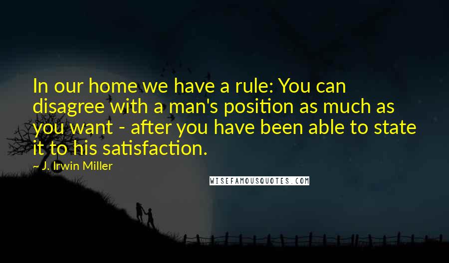 J. Irwin Miller Quotes: In our home we have a rule: You can disagree with a man's position as much as you want - after you have been able to state it to his satisfaction.