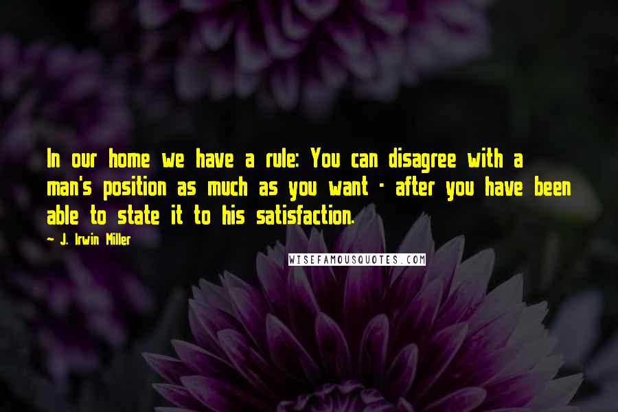 J. Irwin Miller Quotes: In our home we have a rule: You can disagree with a man's position as much as you want - after you have been able to state it to his satisfaction.