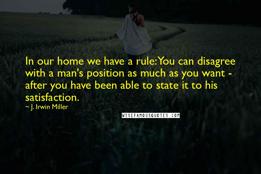 J. Irwin Miller Quotes: In our home we have a rule: You can disagree with a man's position as much as you want - after you have been able to state it to his satisfaction.