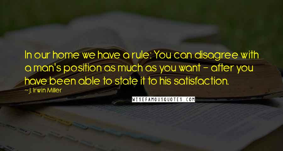 J. Irwin Miller Quotes: In our home we have a rule: You can disagree with a man's position as much as you want - after you have been able to state it to his satisfaction.