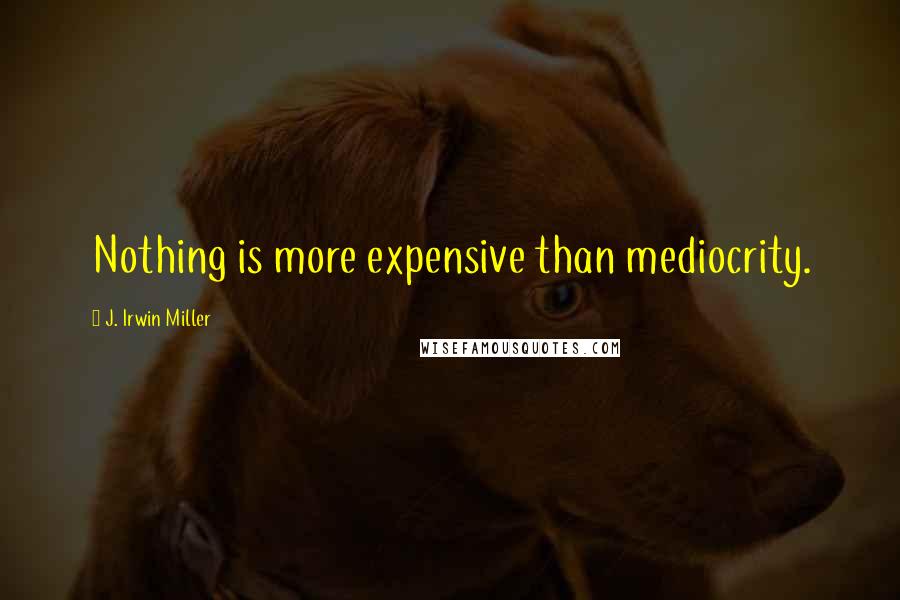 J. Irwin Miller Quotes: Nothing is more expensive than mediocrity.