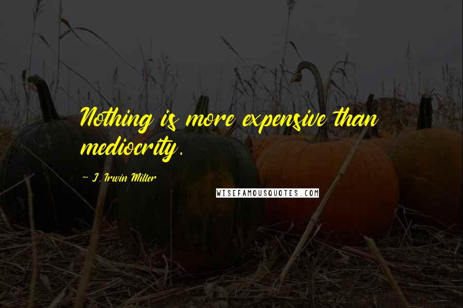 J. Irwin Miller Quotes: Nothing is more expensive than mediocrity.