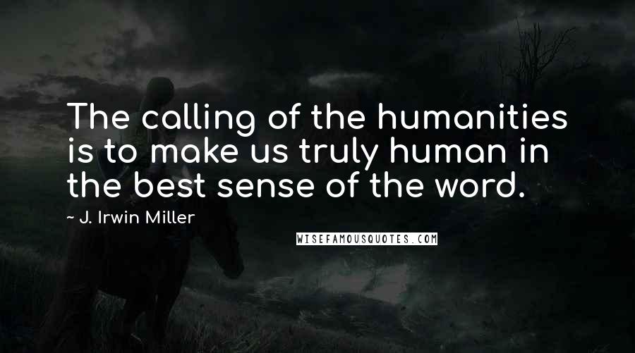 J. Irwin Miller Quotes: The calling of the humanities is to make us truly human in the best sense of the word.