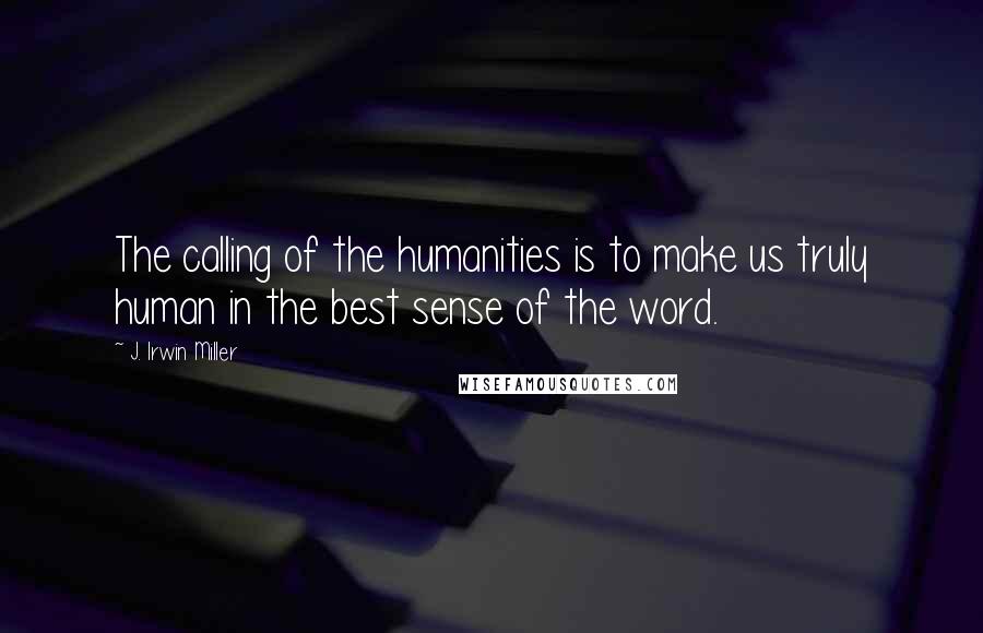 J. Irwin Miller Quotes: The calling of the humanities is to make us truly human in the best sense of the word.