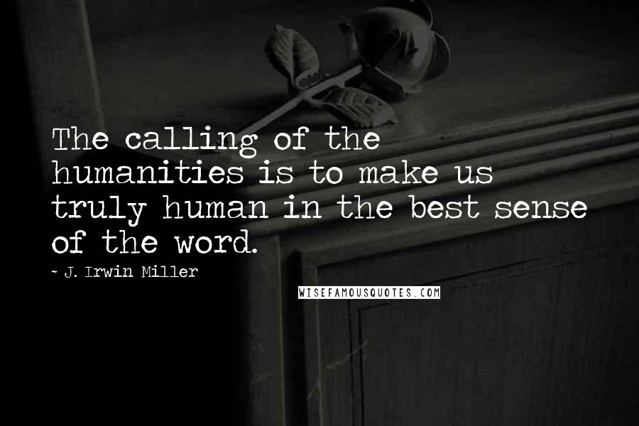 J. Irwin Miller Quotes: The calling of the humanities is to make us truly human in the best sense of the word.