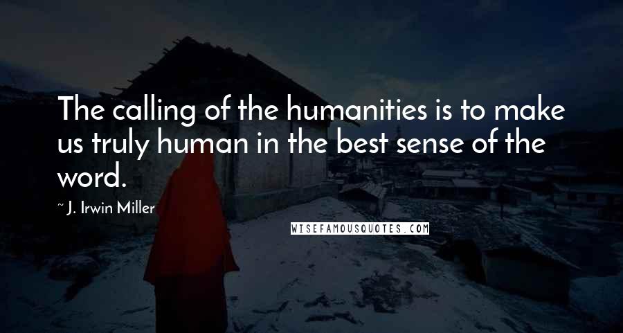 J. Irwin Miller Quotes: The calling of the humanities is to make us truly human in the best sense of the word.