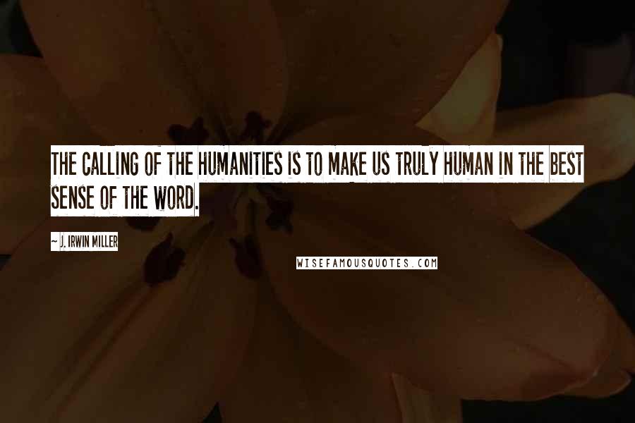 J. Irwin Miller Quotes: The calling of the humanities is to make us truly human in the best sense of the word.