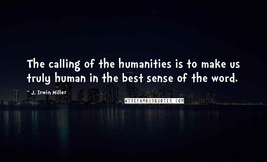 J. Irwin Miller Quotes: The calling of the humanities is to make us truly human in the best sense of the word.