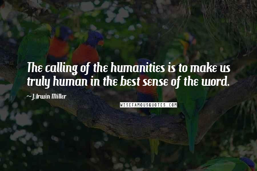 J. Irwin Miller Quotes: The calling of the humanities is to make us truly human in the best sense of the word.