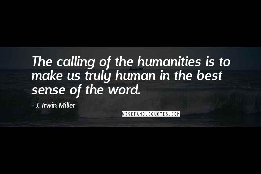 J. Irwin Miller Quotes: The calling of the humanities is to make us truly human in the best sense of the word.