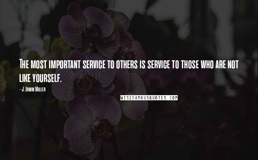 J. Irwin Miller Quotes: The most important service to others is service to those who are not like yourself.