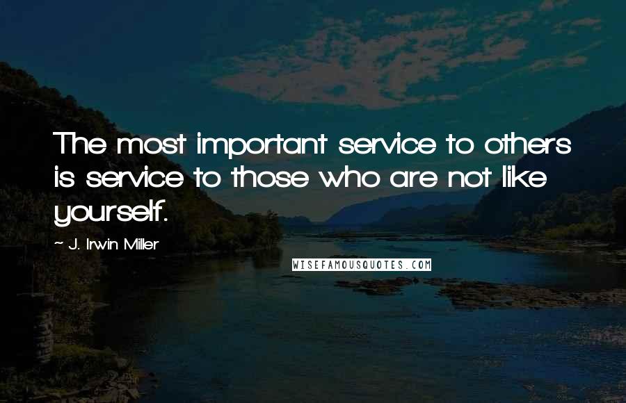 J. Irwin Miller Quotes: The most important service to others is service to those who are not like yourself.